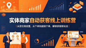实体商家自动获客线上训练营｜从定位到流量，从个体到超级个体，解锁获客新玩法-最全项目网