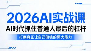 2026AI实战课，AI时代抓住普通人最后的杠杆，打磨真正让自己值钱的两大能力-最全项目网