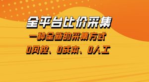 全平台比价采集，一个稳定的数据采集项目，区别于传统的玩法不风控，零成本操作【揭秘】-最全项目网
