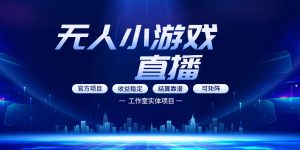 无人小游戏直播：0基础也能做的轻资产副业，解锁无人直播盈利新玩法，轻松月入1W+【揭秘】-最全项目网