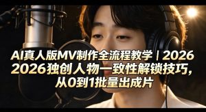 AI真人版MV制作全流程教学｜2026独创人物一致性解锁技巧，从0到1批量出成片-最全项目网