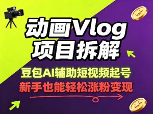 动画Vlog项目拆解，豆包AI辅助短视频起号，新手也能轻松涨粉，43条作品涨粉8.3W-最全项目网