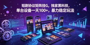 短剧协议矩阵挂G，独家黑科技，单台设备一天100+，暴力稳定玩法【揭秘】-最全项目网