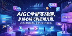 AIGC全能实战课，从核心技巧到思维升级，从工具应用到实战落地，解锁AI内容创作高阶玩法-最全项目网