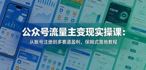 公众号流量主变现实操课:从账号注册到多赛道盈利,保姆式落地教程-最全项目网