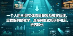 一个人用Ai做实体流量获客系统实战课,全程保姆级教学,直接照做就能获客引流、进店转化-最全项目网