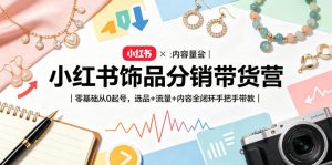 小红书饰品分销带货营|零基础从0起号,选品+流量+内容全闭环手把手带教-最全项目网