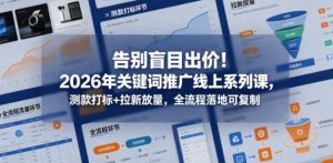 告别盲目出价!2026年关键词推广线上系列课,测款打标+拉新放量,全流程落地可复制-最全项目网