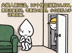 火柴人新玩法，36个作品涨粉26.8W，爆款流量密码，零基础AI复刻，小白轻松上手，详细拆解-最全项目网