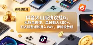 抖音火山版协议挂G，无复杂操作，单日躺入300+，可多设备矩阵月入1W+，保姆级教程【揭秘】-最全项目网