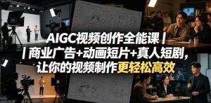 AIGC视频创作全能课｜商业广告+动画短片+真人短剧，让你的视频制作更轻松高效-最全项目网