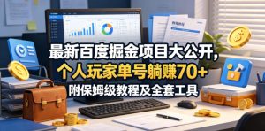 最新百度掘金项目大公开,个人玩家单号躺賺70+,附保姆级教程及全套工具【揭秘】-最全项目网