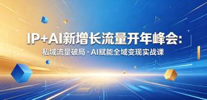 IP+AI新增长流量开年峰会:私域流量破局・AI赋能全域变现实战课-最全项目网
