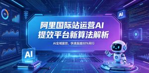 阿里国际站运营AI提效平台新算法解析26年5月新课，AI全域提效，快速超越80%同行-最全项目网