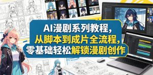 AI漫剧系列教程,从脚本到成片全流程,零基础轻松解锁漫剧创作-最全项目网