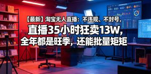 【最新】淘宝无人直播:不违规、不封号,直播35小时狂卖13W,全年都是旺季,还能批量矩阵操作【揭秘】-最全项目网