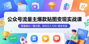 公众号流量主爆款贴图变现实战课，零基础AI一键出图，轻松日入100+稳定收益-最全项目网