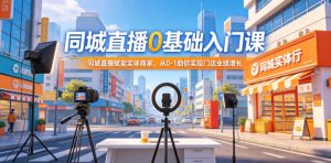 同城直播0基础入门课,同城直播赋能实体商家,从0-1助你实现门店业绩增长-最全项目网