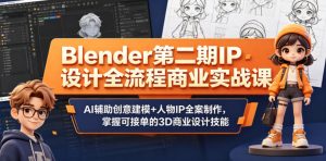 Blender第二期IP设计全流程商业实战课,AI辅助创意建模+人物IP全案制作,掌握可接单的3D商业设计技能-最全项目网