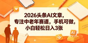 2026头条AI文章,专注中老年赛道,手机可做,小白轻松日入3张-最全项目网