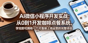 AI微信小程序开发实战:从0到1开发咖啡点餐系统,学完即可拥有一个可直接上线运营的完整项目-最全项目网