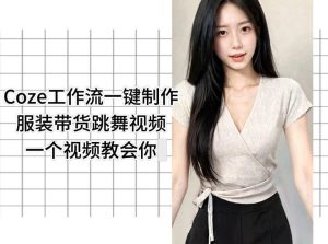 Coze工作流一键制作服装带货跳舞视频一个视频教会你，全程无需手动剪辑-最全项目网
