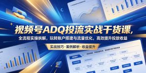 视频号ADQ投流实战干货课,全流程实操拆解,玩转账户搭建与流量优化,高效提升投放收益-最全项目网