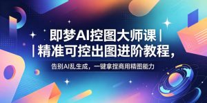 即梦AI控图大师课|精准可控出图进阶教程,告别AI乱生成,一键拿捏商用精图能力-最全项目网