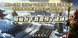爆款AI漫剧《斩仙台下我震惊了诸神》深度解析课,逐段拆解仙侠漫剧镜头与制作思路,快速复刻爆款创作模式-最全项目网