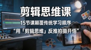 剪辑思维课，15节课颠覆传统学习顺序用「剪辑思维」反推拍摄开悟-最全项目网