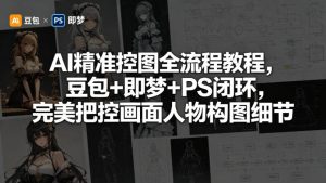 AI精准控图全流程教程，豆包+即梦+PS闭环，完美把控画面人物构图细节-最全项目网