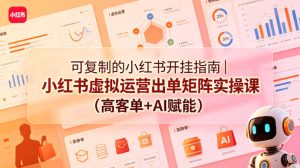 可复制的小红书开挂指南｜小红书虚拟运营出单矩阵实操课（高客单+AI赋能）-最全项目网