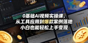 0基础AI视频实操课，从工具应用到爆款案例落地，小白也能轻松上手变现-最全项目网