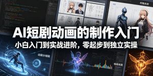 AI短剧动画的制作入门，小白入门到实战进阶，零起步到独立实操-最全项目网