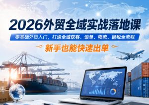 2026外贸全域实战落地课,零基础外贸入门,打通全域获客、谈单、物流、退税全流程,新手也能快速出单-最全项目网