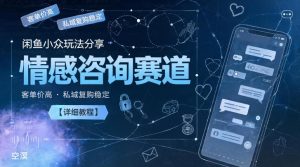 闲鱼小众玩法分享,情感咨询赛道,客单价高,私域复购稳定【详细教程】-最全项目网