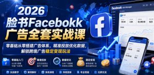2026脸书Facebook广告全套实战课,零基础从零搭建广告体系,精准投放优化数据,解锁跨境广告稳定变现玩法-最全项目网