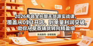 2026希音全托管无货源实战课,覆盖从0到1开店、到单量利润突破,助你从草莽铺货转向精细化盈利-最全项目网