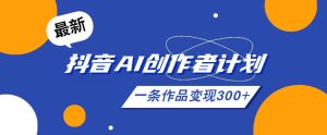 26年最新抖音AI创作者计划实操课程,一条作品变现300+-最全项目网