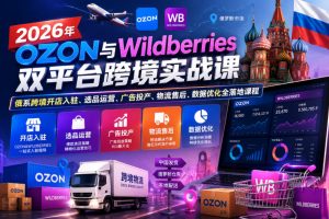 2026年OZON与Wildberries双平台跨境实战课,俄系跨境开店入驻、选品运营、广告投产、物流售后、数据优化全落地课程-最全项目网