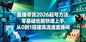 直播带货2026起号方法,零基础也能快速上手,从0到1搭建高流速直播间-最全项目网