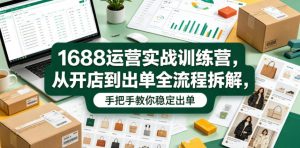 1688运营实战训练营,从开店到出单全流程拆解,手把手教你稳定出单-最全项目网