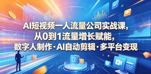 AI短视频一人流量公司实战课,从0到1流量增长赋能,数字人制作・AI自动剪辑・多平台变现,一人做流量生意全落地教程-最全项目网
