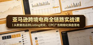 亚马逊跨境电商全链路实战课|从数据选品到Listing优化、CPC广告精细化操盘落地-最全项目网