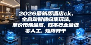 2026最新版酒店ck,全自动智能归集玩法,单价市场最高,成本行业最低,零人工,矩阵开干【揭秘】-最全项目网