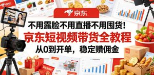不用露脸不用直播不用囤货!京东短视频带货全教程,从0到开单,稳定賺佣金-最全项目网