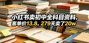 小红书卖初中全科目资料,客单价13.8,279天卖了20w-最全项目网