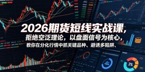 2026期货短线实战课,拒绝空泛理论,以盘面信号为核心,教你在分化行情中抓关键品种、避诱多陷阱-最全项目网