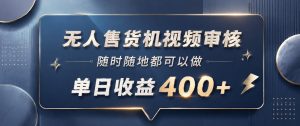 无人售货机视频审核,一部手机随时随地都可以做,10秒一单,单日收益400+【揭秘】-最全项目网