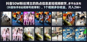 抖音50W粉丝博主的热点信息差教学,多平台发布(抖音快手B站视频号微博等),1个视频多份收益,月入2W+-最全项目网